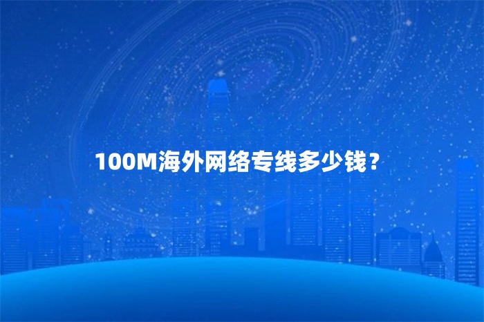 100M海外網(wǎng)絡(luò)專線多少錢? 100M海外網(wǎng)絡(luò)專線多少錢?