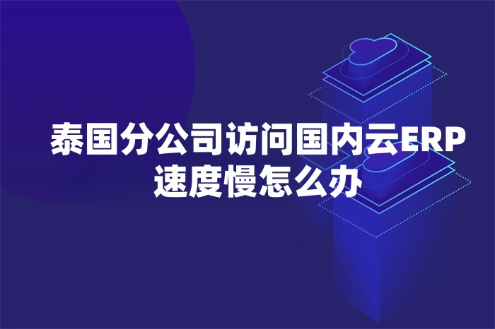 泰國分公司訪問國內云ERP速度慢怎么辦