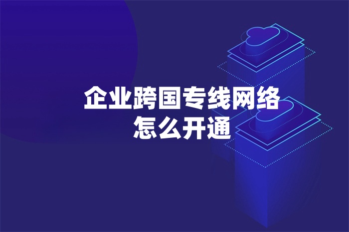 企業跨國專線網絡怎么開通 企業跨國專線網絡怎么開通